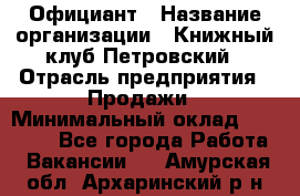 Официант › Название организации ­ Книжный клуб Петровский › Отрасль предприятия ­ Продажи › Минимальный оклад ­ 15 000 - Все города Работа » Вакансии   . Амурская обл.,Архаринский р-н